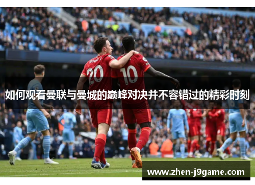 如何观看曼联与曼城的巅峰对决并不容错过的精彩时刻