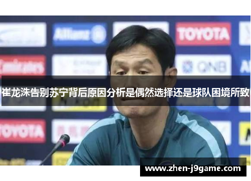 崔龙洙告别苏宁背后原因分析是偶然选择还是球队困境所致