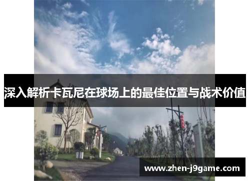 深入解析卡瓦尼在球场上的最佳位置与战术价值