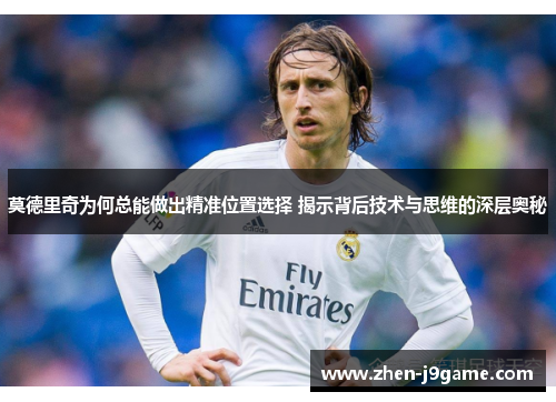 莫德里奇为何总能做出精准位置选择 揭示背后技术与思维的深层奥秘