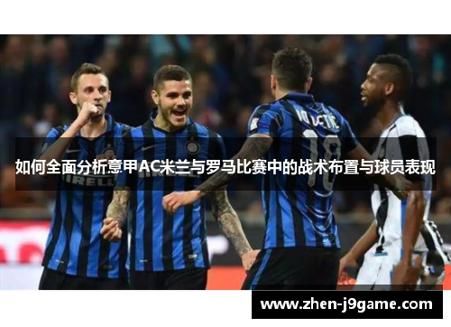 如何全面分析意甲AC米兰与罗马比赛中的战术布置与球员表现