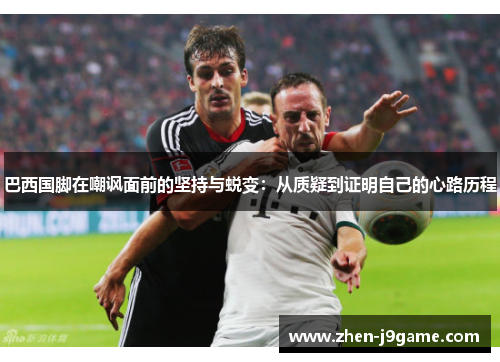 巴西国脚在嘲讽面前的坚持与蜕变：从质疑到证明自己的心路历程