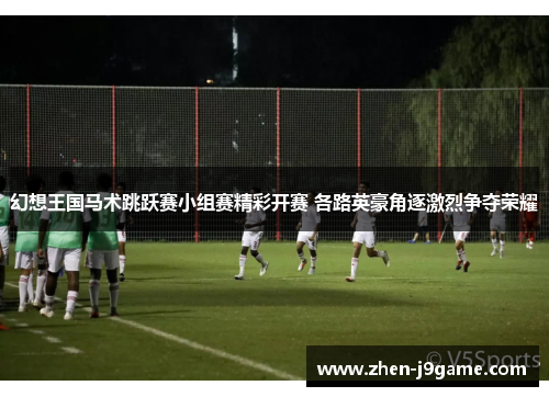 幻想王国马术跳跃赛小组赛精彩开赛 各路英豪角逐激烈争夺荣耀