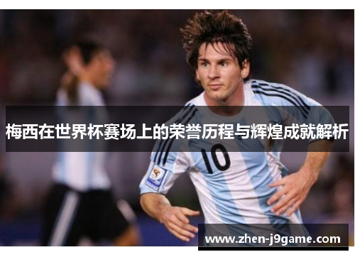 梅西在世界杯赛场上的荣誉历程与辉煌成就解析
