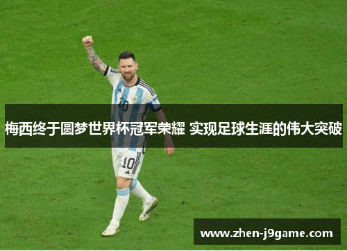 梅西终于圆梦世界杯冠军荣耀 实现足球生涯的伟大突破