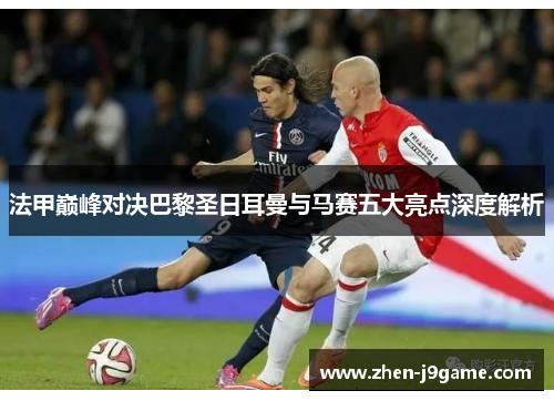 法甲巅峰对决巴黎圣日耳曼与马赛五大亮点深度解析