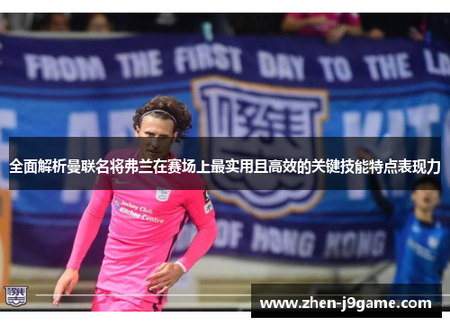 全面解析曼联名将弗兰在赛场上最实用且高效的关键技能特点表现力