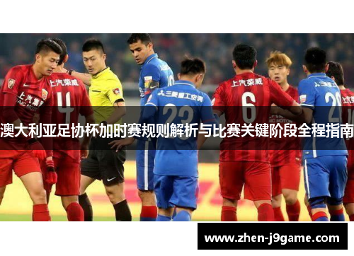澳大利亚足协杯加时赛规则解析与比赛关键阶段全程指南