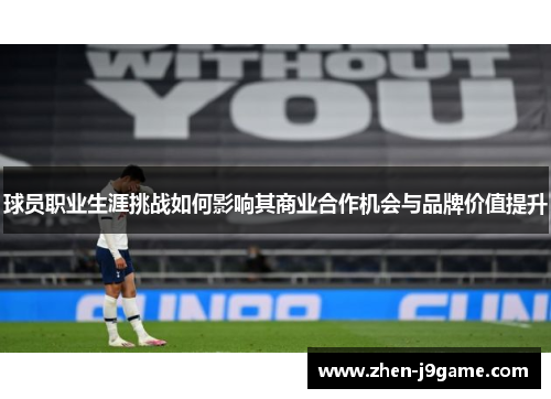 球员职业生涯挑战如何影响其商业合作机会与品牌价值提升