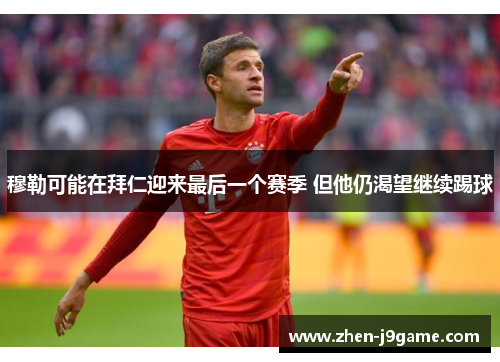 穆勒可能在拜仁迎来最后一个赛季 但他仍渴望继续踢球