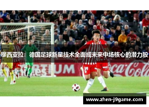 穆西亚拉：德国足球新星技术全面成未来中场核心的潜力股