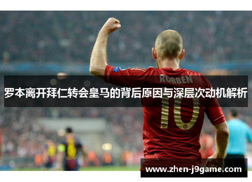 罗本离开拜仁转会皇马的背后原因与深层次动机解析