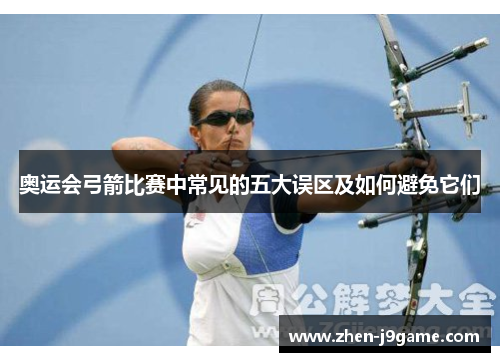 奥运会弓箭比赛中常见的五大误区及如何避免它们