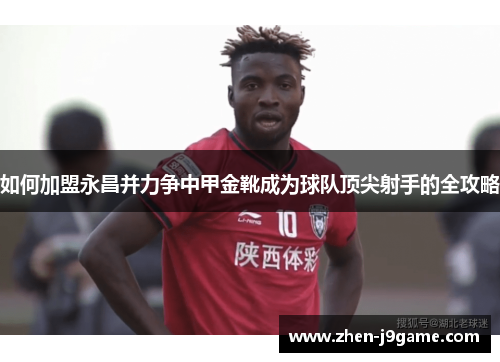 如何加盟永昌并力争中甲金靴成为球队顶尖射手的全攻略