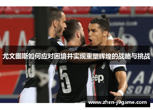 尤文图斯如何应对困境并实现重塑辉煌的战略与挑战