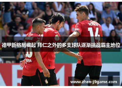 德甲新格局崛起 拜仁之外的多支球队逐渐挑战霸主地位
