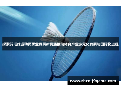 探索羽毛球运动员职业发展新机遇推动体育产业多元化发展与国际化进程