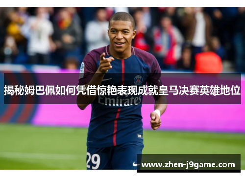 揭秘姆巴佩如何凭借惊艳表现成就皇马决赛英雄地位