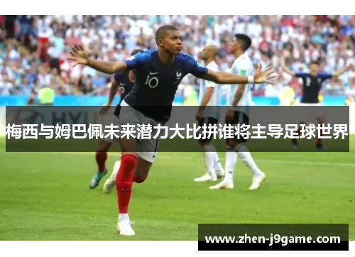 梅西与姆巴佩未来潜力大比拼谁将主导足球世界