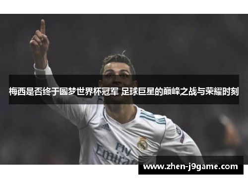 梅西是否终于圆梦世界杯冠军 足球巨星的巅峰之战与荣耀时刻