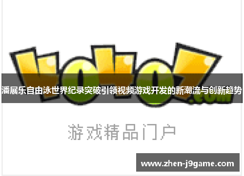 潘展乐自由泳世界纪录突破引领视频游戏开发的新潮流与创新趋势