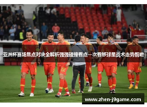 亚洲杯赛场焦点对决全解析强强碰撞看点一次看够球星战术走势前瞻