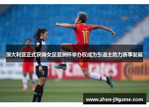 澳大利亚正式获得女足亚洲杯举办权成为东道主助力赛事发展