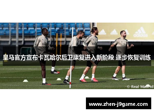 皇马官方宣布卡瓦哈尔后卫康复进入新阶段 逐步恢复训练