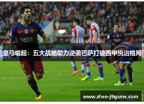 皇马崛起：五大战略助力逆袭巴萨打破西甲统治格局