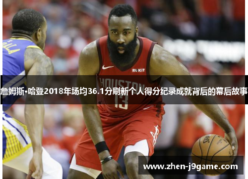 詹姆斯·哈登2018年场均36.1分刷新个人得分纪录成就背后的幕后故事