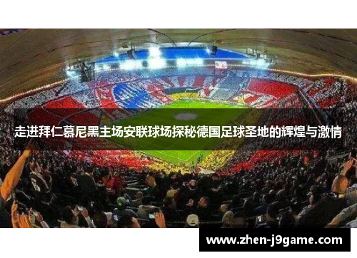 走进拜仁慕尼黑主场安联球场探秘德国足球圣地的辉煌与激情