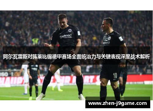 阿尔瓦雷斯对阵莱比锡德甲赛场全面统治力与关键表现深度战术解析